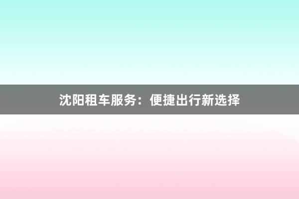 沈阳租车服务：便捷出行新选择