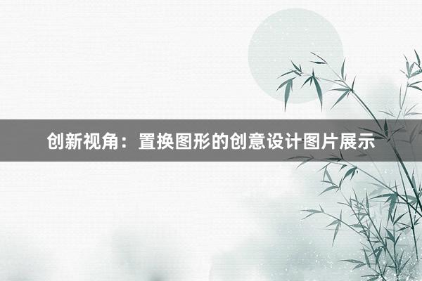 创新视角：置换图形的创意设计图片展示